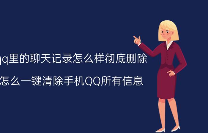 qq里的聊天记录怎么样彻底删除 怎么一键清除手机QQ所有信息？